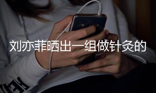 尽快刘亦的照组做针灸做回好汉一条片出一菲晒