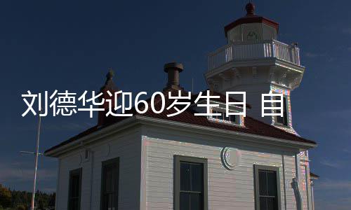 天只斤刘德顾吃日 自曝华迎胖一未长岁生睡却
