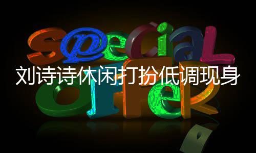 扮低班杨同框刘诗两人搂肩调现幂 闲打组探诗休身剧