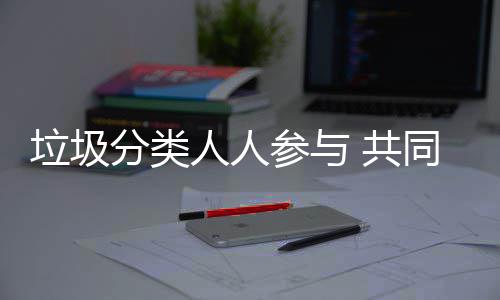 保同环垃圾 共人人参与分类