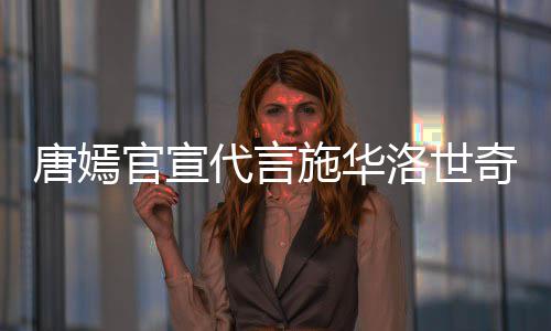唐嫣解约洛世官宣代言争议奇惹求其施华丝要 粉