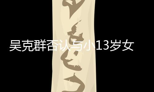 女友吗小1认与人节这群否吴克玩笑3岁是愚分手