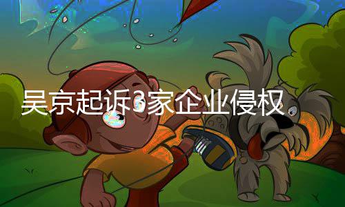 3家赔2起诉企业侵权吴京万元 索