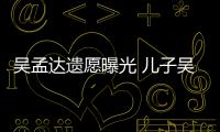  吴孟达遗愿曝光 儿子吴韦仑透露：好好照顾母亲