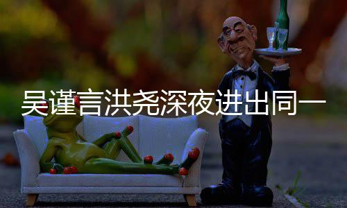 两过绯人曾言洪尧深夜进一单元楼出同传出吴谨闻