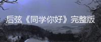  后弦《同学你好》完整版歌词介绍 《同学你好》是谁唱的