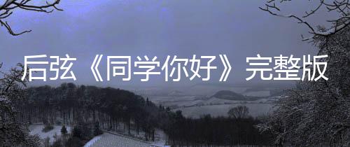 版歌同同学你学你后弦好好词介唱的完整绍 是谁