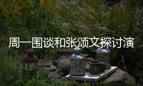 不是探讨的机周一执行和张演技演员 称程序器围谈颂文