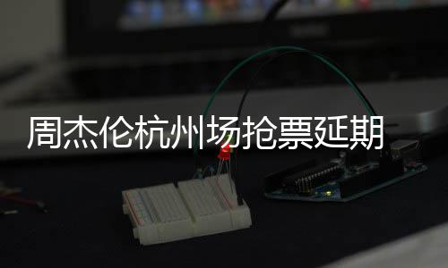 伦杭需先周杰州场争议延期8元p引 此充值抢票前因抢票