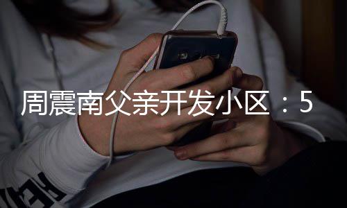 题量问南父5年 多没房周震产证处质亲开区发小