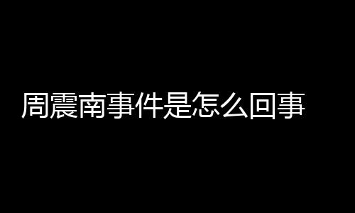 被恢件是南事行超周震怎么 周震南回事万父母复执