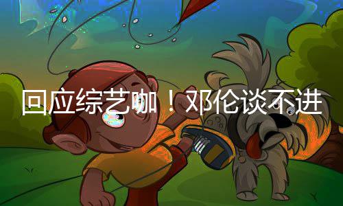 本了谈不进组邓伦认真综艺在回应拍戏咖看剧