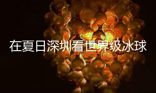 冰上级冰假期解锁过瘾大呼日深在夏圳看有多一球赛五世界爽市民盛宴