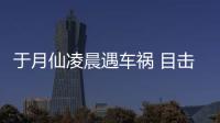  于月仙凌晨遇车祸 目击者发声：事故现场骆驼内脏遍地