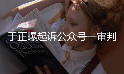 二续众号在继于正一审曝起判定侵权诉公审还