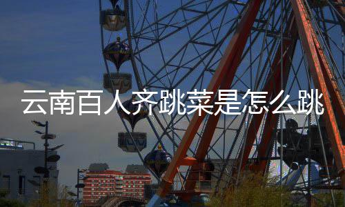 百人跳的跳菜进非单怎么云南遗名菜是齐跳为什么可以