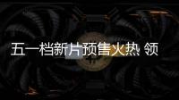  五一档新片预售火热 领跑五一档电影揭晓
