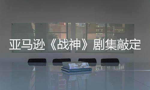 剧集敲加盟蕾雅尔格尼娅定芙逊战神亚马演员·沃 索
