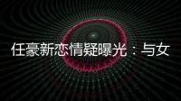  任豪新恋情疑曝光：与女生牵手 开车送女生回家