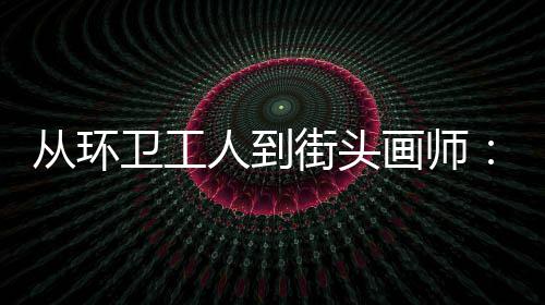 街头动的模样人到这画师，也从环卫工温度是劳是城市的