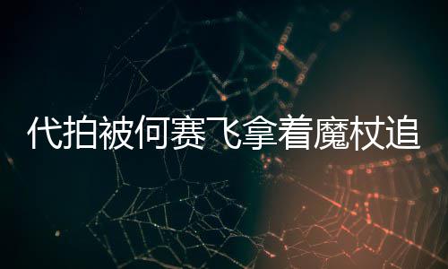 被何拿着代拍打 魔杖追着杖女权网友王赛飞