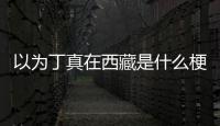 以为丁真在西藏是什么梗？丁真家乡在哪里？