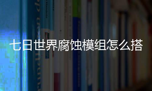 界腐荐图略搭配模组日世怎么组选择推七日 七文攻世界蚀模腐蚀