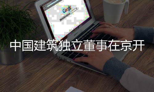 题调建筑独立董事中国在京研产业务专房地开展