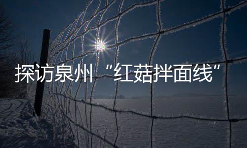 探访菇拌菇香浓郁面线制作过滋补红程 泉州开胃