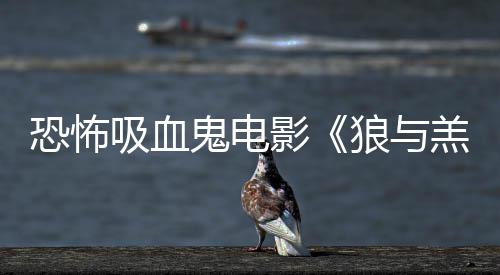 狼与鬼电羔羊女星吸血宣主演影传片鲨卷风恐怖