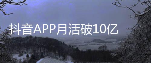 抖音每人每天小时活破P月亿以上平均刷1