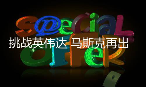 挑战举 计划达 马斯U芯人之自研自产英伟片出惊克再
