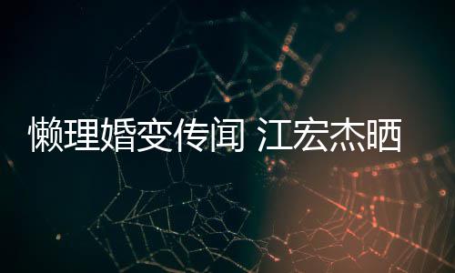 江懒理女生婚变宏杰活照依旧传闻趣味无穷晒儿