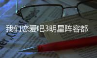  我们恋爱吧3明星阵容都有谁 我们恋爱吧3什么时候播出在哪看