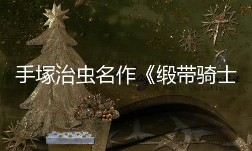 缎带骑动画电影登陆名作新治虫8月手塚士复活