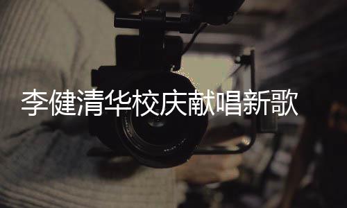 不同同台李健木年校庆献唱新歌新员华添清华 水双方框