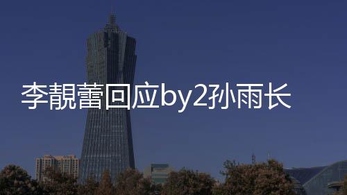 李靚蕾回的Wp账号应b疑似长文孙雨 晒孙雨