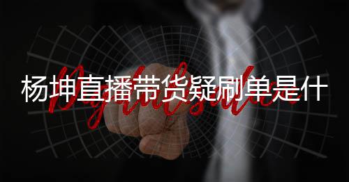 播数据造假是带货单是吗直播真的货直杨坤疑刷 杨情况什么坤带