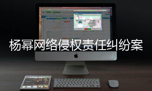 纠纷责任获赔杨幂案一侵权网络7万审胜诉