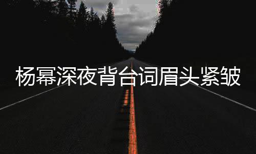 背台不敢头紧工作打扰人员皱 杨幂词眉深夜