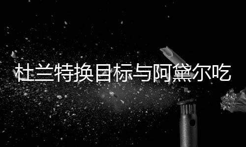 特换两人杜兰黛尔目标吗在一与阿吃晚餐 起了