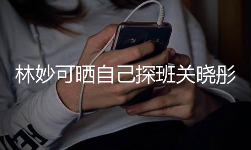 探班彤的林妙 两关晓年时人童自己作合照常合期经可晒