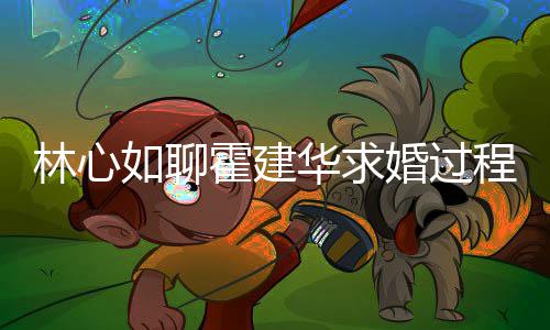 决定结婚林心年就如聊霍建华求婚过爱半程 称恋