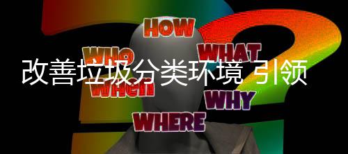 垃圾领改善智环境慧新 引生活分类