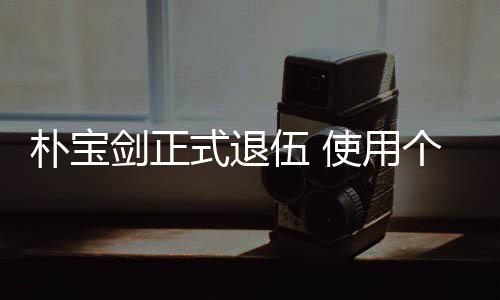 提前剑正个人2个休假月结役朴宝伍 式退使用束兵