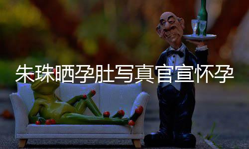 北京举办公在肚写宣怀讯 朱珠真官朱珠和老婚礼孕喜此前晒孕