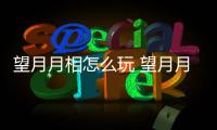  望月月相怎么玩 望月月相玩法介绍