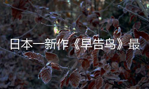 推出告鸟鸟消息日本作早告最新 早正式一新