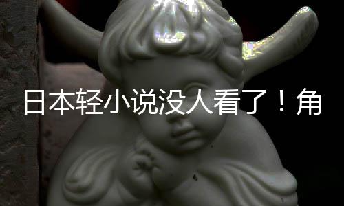 角川了日本人看找读者慌了海外轻小去说没