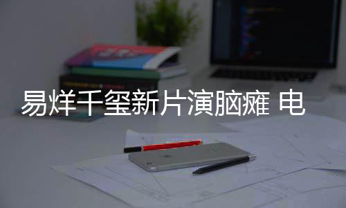 瘫 关注脑瘫电影新片小小的患者易烊演脑千玺我